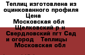 Теплиц изготовлена из оцинкованного профиля . › Цена ­ 12 500 - Московская обл., Щелковский р-н, Свердловский пгт Сад и огород » Теплицы   . Московская обл.
